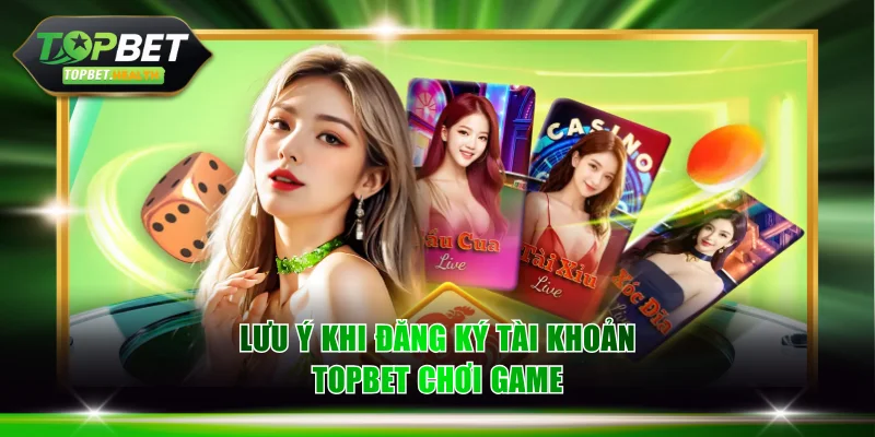 Lưu ý khi đăng ký tài khoản TOPBET chơi game