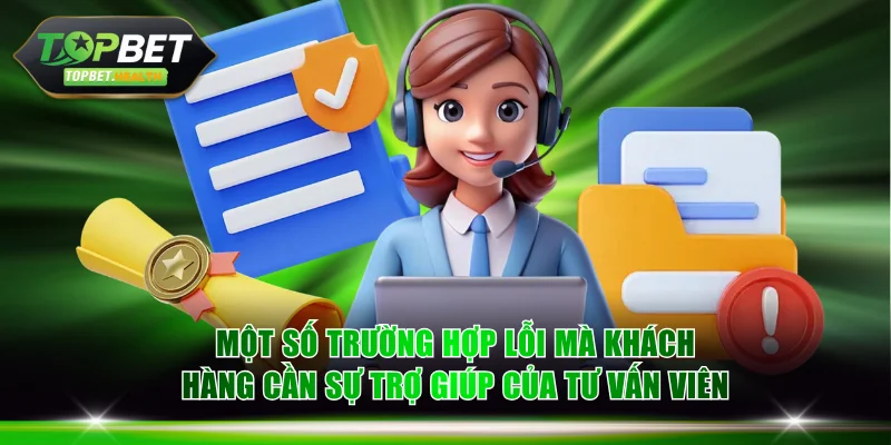 Một số trường hợp lỗi mà khách hàng cần sự trợ giúp của tư vấn viên